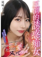 私の一番ヤリたいコト。世界で一番あなたを愛してヌいてくれる圧倒的誘惑痴女 尾崎えりか