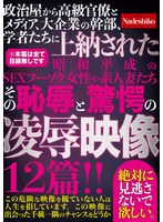 政治屋から高級官僚とメディア、大企業の幹部、学者たちに上納された昭和平成のSEXフーゾク女性や素人妻たち その恥辱と驚愕の凌●映像12篇!!